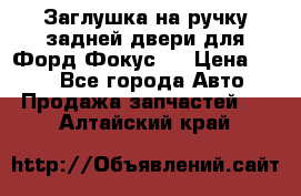 Заглушка на ручку задней двери для Форд Фокус 2 › Цена ­ 200 - Все города Авто » Продажа запчастей   . Алтайский край